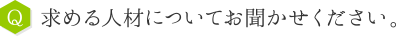 Q：求める人材についてお聞かせください。