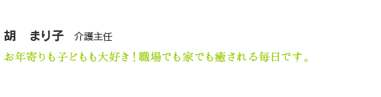 胡　まり子 介護主任 お年寄りも子どもも大好き！職場でも家でも癒される毎日です。