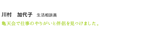 川村　加代子　生活相談員　亀天会で仕事のやりがいと伴侶を見つけました。