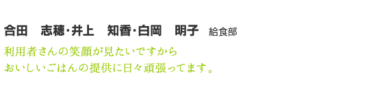 合田　志穂・井上　知香・白岡　明子　利用者さんの笑顔が見たいですから　おいしいごはんの提供に日々頑張ってます。